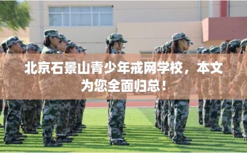北京石景山青少年戒网学校，本文为您全面归总！