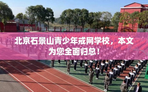 北京石景山青少年戒网学校，本文为您全面归总！