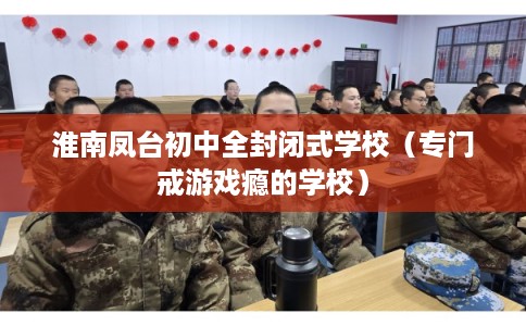 淮南凤台初中全封闭式学校（专门戒游戏瘾的学校）