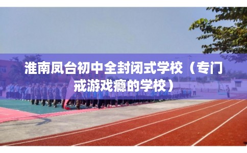 淮南凤台初中全封闭式学校（专门戒游戏瘾的学校）