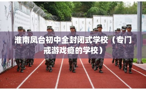 淮南凤台初中全封闭式学校（专门戒游戏瘾的学校）