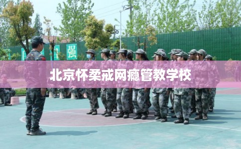 北京怀柔戒网瘾管教学校