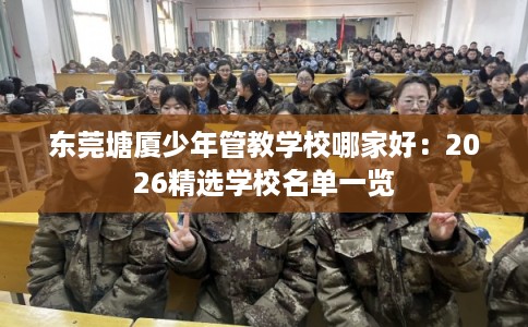 东莞塘厦少年管教学校哪家好：2026精选学校名单一览