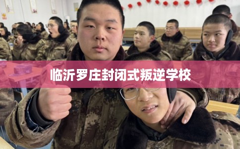 临沂罗庄封闭式叛逆学校