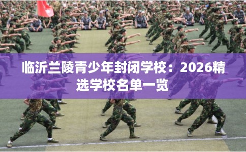 临沂兰陵青少年封闭学校：2026精选学校名单一览