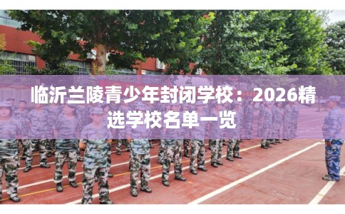 临沂兰陵青少年封闭学校：2026精选学校名单一览
