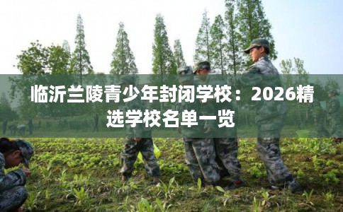 临沂兰陵青少年封闭学校：2026精选学校名单一览