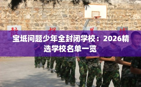 宝坻问题少年全封闭学校：2026精选学校名单一览
