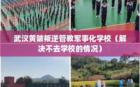 武汉黄陂叛逆管教军事化学校（解决不去学校的情况）