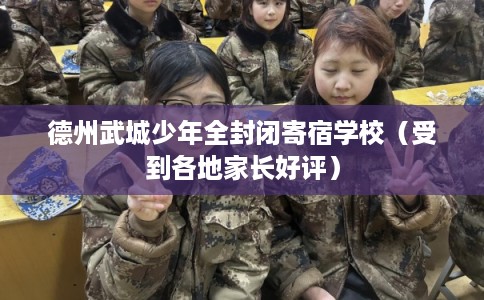 德州武城少年全封闭寄宿学校（受到各地家长好评）