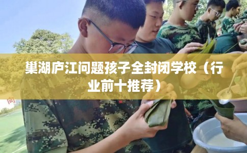 巢湖庐江问题孩子全封闭学校（行业前十推荐）