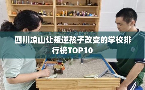 四川凉山让叛逆孩子改变的学校排行榜TOP10