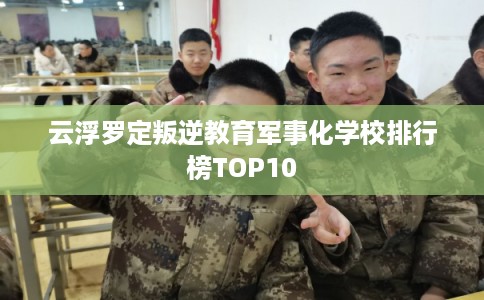 云浮罗定叛逆教育军事化学校排行榜TOP10