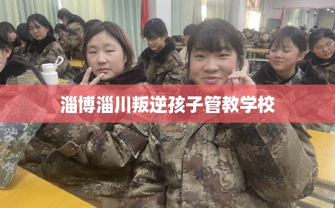 淄博淄川叛逆孩子管教学校