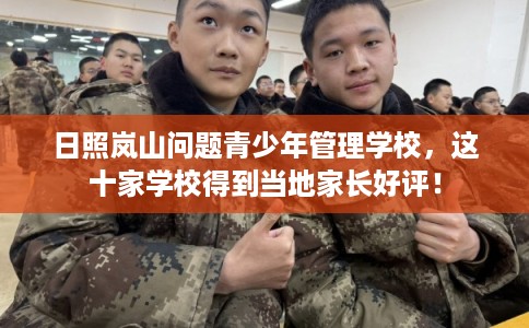 日照岚山问题青少年管理学校，这十家学校得到当地家长好评！