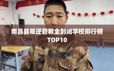 南昌县叛逆管教全封闭学校排行榜TOP10