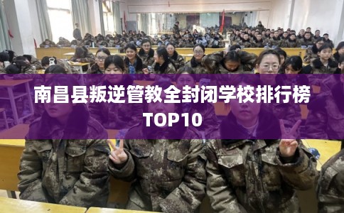 南昌县叛逆管教全封闭学校排行榜TOP10