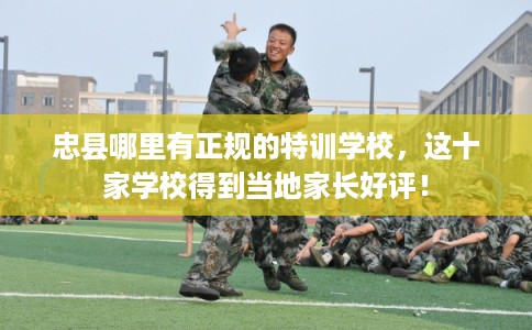 忠县哪里有正规的特训学校，这十家学校得到当地家长好评！