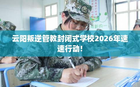 云阳叛逆管教封闭式学校2026年速速行动!