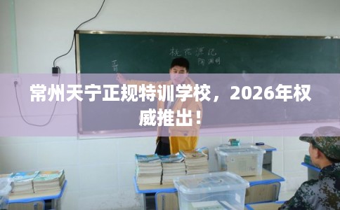 常州天宁正规特训学校，2026年权威推出！