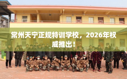 常州天宁正规特训学校，2026年权威推出！