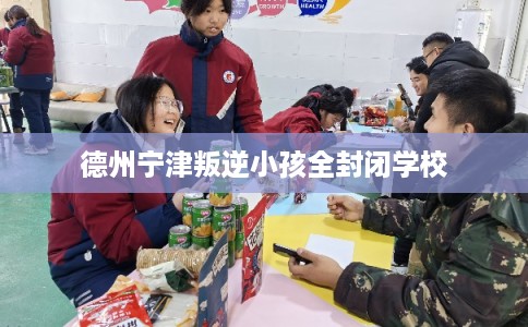 德州宁津叛逆小孩全封闭学校