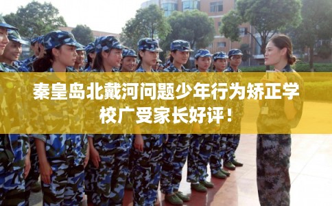 秦皇岛北戴河问题少年行为矫正学校广受家长好评! 秦皇岛北戴河问题少年行为矫正学校广受家长好评!