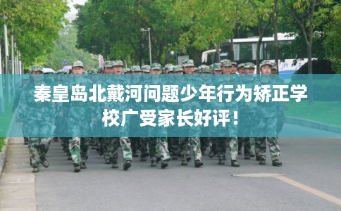 秦皇岛北戴河问题少年行为矫正学校广受家长好评! 秦皇岛北戴河问题少年行为矫正学校广受家长好评!