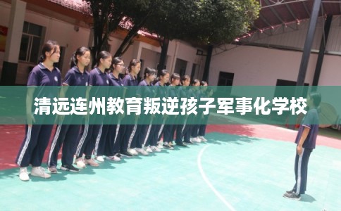 清远连州教育叛逆孩子军事化学校 清远连州教育叛逆孩子军事化学校