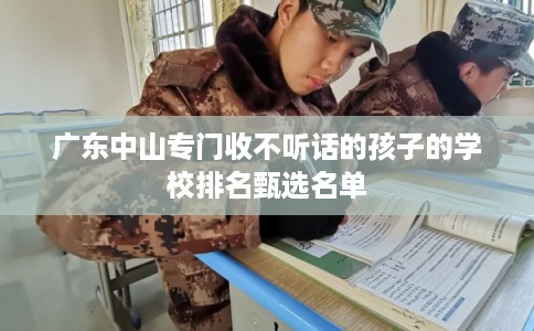 广东中山专门收不听话的孩子的学校排名甄选名单 广东中山专门收不听话的孩子的学校排名甄选名单