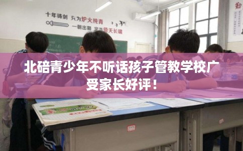 北碚青少年不听话孩子管教学校广受家长好评! 北碚青少年不听话孩子管教学校广受家长好评!
