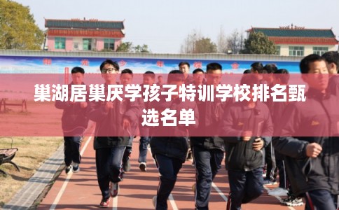 巢湖居巢厌学孩子特训学校排名甄选名单