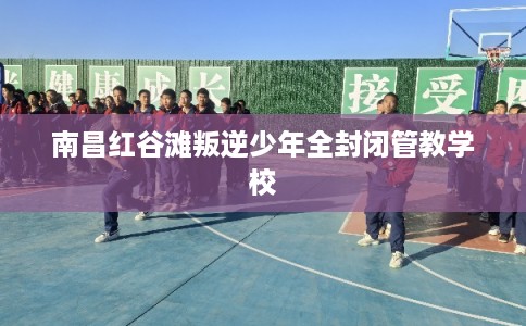 南昌红谷滩叛逆少年全封闭管教学校