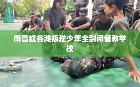 南昌红谷滩叛逆少年全封闭管教学校