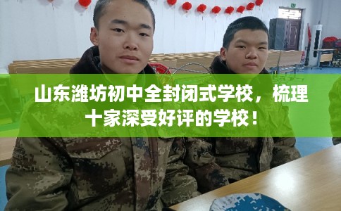 山东潍坊初中全封闭式学校,梳理十家深受好评的学校! 山东潍坊初中全封闭式学校,梳理十家深受好评的学校!