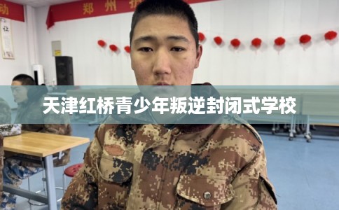 天津红桥青少年叛逆封闭式学校