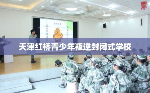 天津红桥青少年叛逆封闭式学校