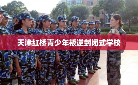 天津红桥青少年叛逆封闭式学校