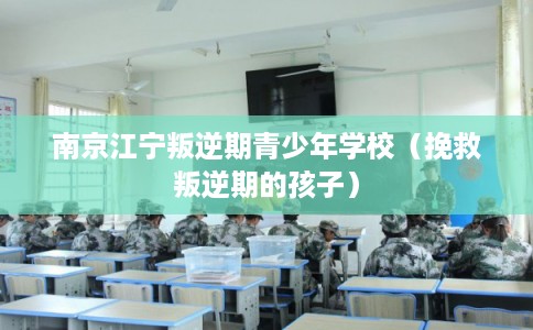 南京江宁叛逆期青少年学校（挽救叛逆期的孩子）