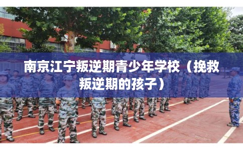 南京江宁叛逆期青少年学校（挽救叛逆期的孩子）