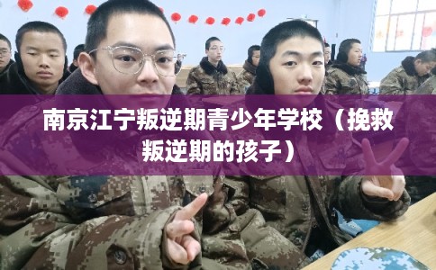 南京江宁叛逆期青少年学校（挽救叛逆期的孩子）