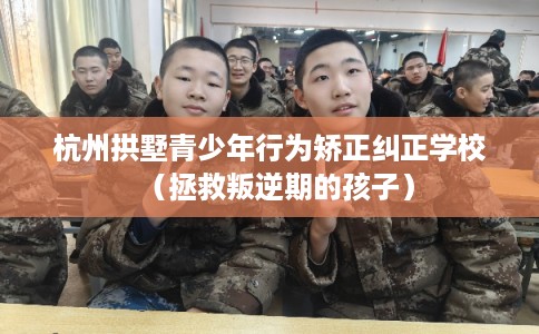 杭州拱墅青少年行为矫正纠正学校（拯救叛逆期的孩子）