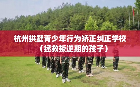 杭州拱墅青少年行为矫正纠正学校（拯救叛逆期的孩子）