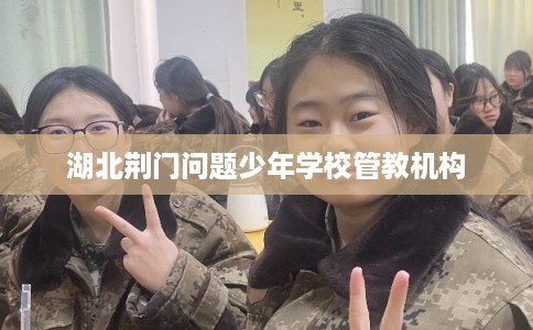 湖北荆门问题少年学校管教机构