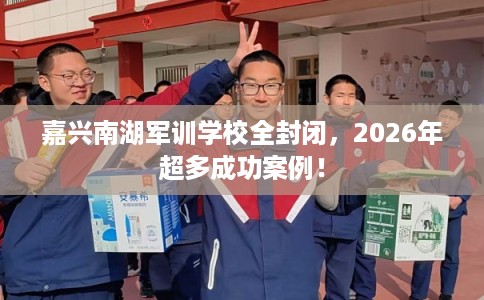 嘉兴南湖军训学校全封闭,2026年超多成功案例! 嘉兴南湖军训学校全封闭,2026年超多成功案例!