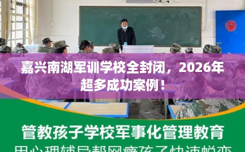 嘉兴南湖军训学校全封闭,2026年超多成功案例! 嘉兴南湖军训学校全封闭,2026年超多成功案例!