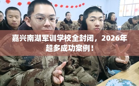 嘉兴南湖军训学校全封闭，2026年超多成功案例！
