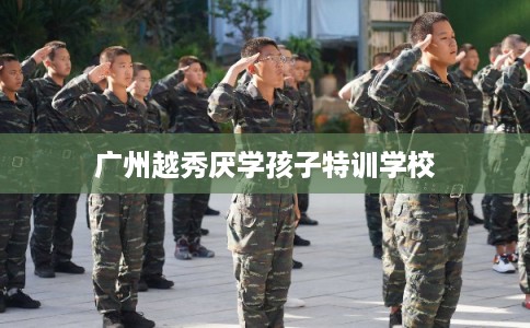 广州越秀厌学孩子特训学校