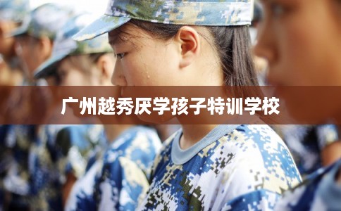 广州越秀厌学孩子特训学校