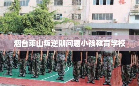 烟台莱山叛逆期问题小孩教育学校